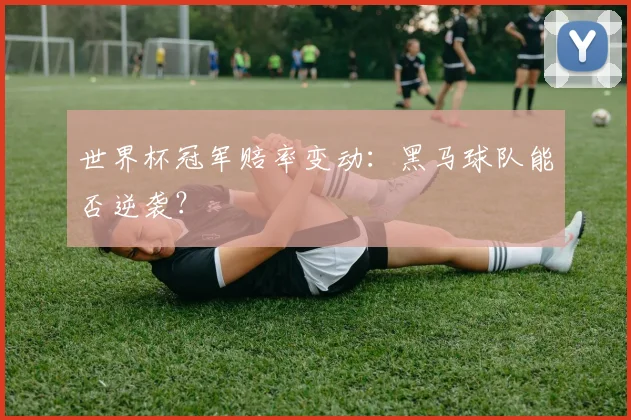 世界杯冠军赔率变动：黑马球队能否逆袭？