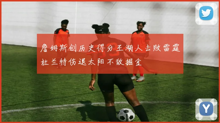 詹姆斯创历史得分王湖人击败雷霆杜兰特伤退太阳不敌掘金