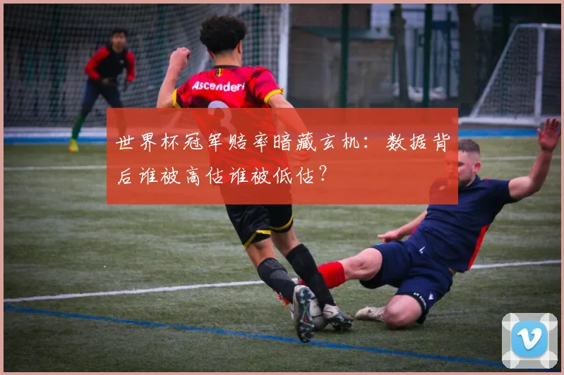 世界杯冠军赔率暗藏玄机：数据背后谁被高估谁被低估？